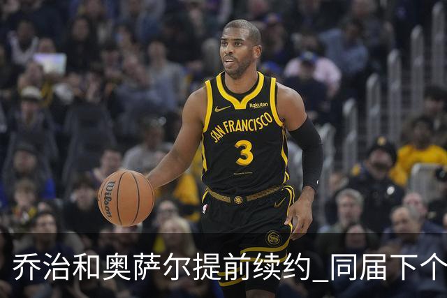 乔治&奥萨尔提前续约 同届下个会是谁？米勒有望2亿 波杰尚需观望